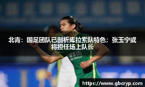 北青：国足团队已剖析库拉索队特色；张玉宁或将担任场上队长